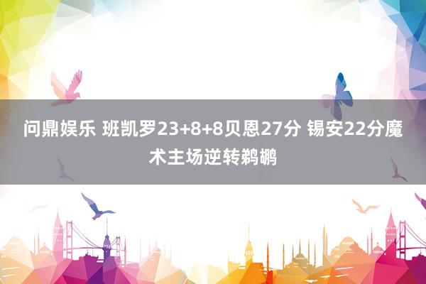 问鼎娱乐 班凯罗23+8+8贝恩27分 锡安22分魔术主场逆转鹈鹕