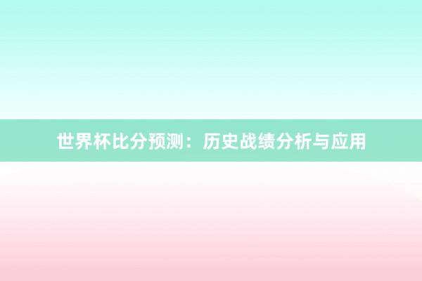 世界杯比分预测：历史战绩分析与应用