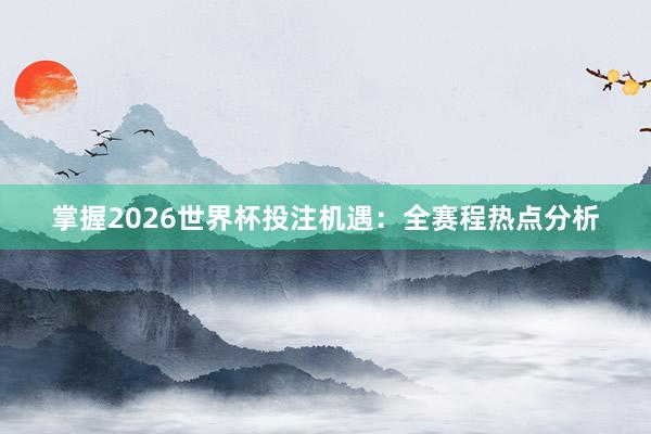 掌握2026世界杯投注机遇：全赛程热点分析