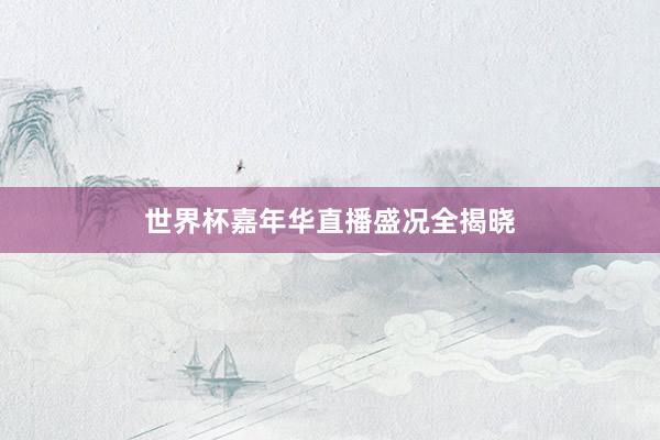 世界杯嘉年华直播盛况全揭晓