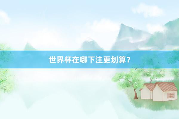 世界杯在哪下注更划算？