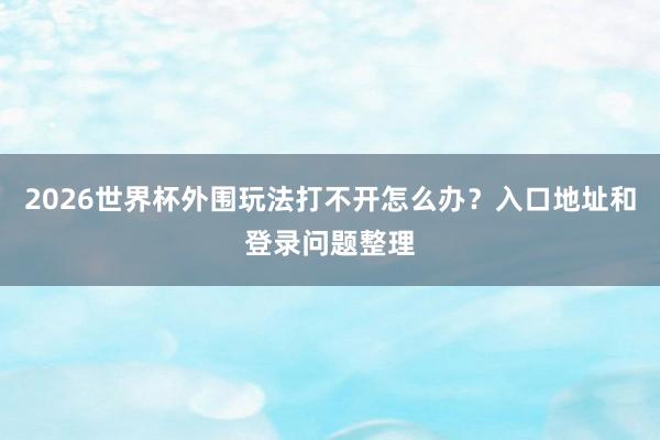 2026世界杯外围玩法打不开怎么办？入口地址和登录问题整理