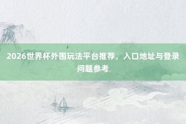 2026世界杯外围玩法平台推荐，入口地址与登录问题参考
