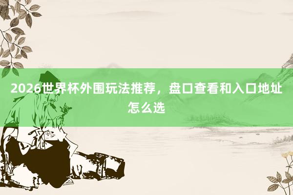 2026世界杯外围玩法推荐，盘口查看和入口地址怎么选