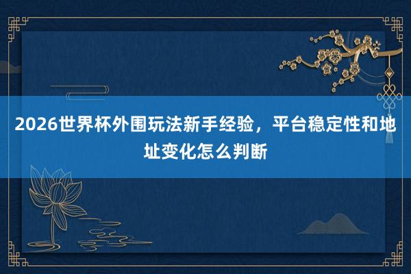 2026世界杯外围玩法新手经验，平台稳定性和地址变化怎么判断
