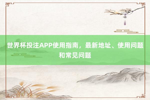 世界杯投注APP使用指南，最新地址、使用问题和常见问题