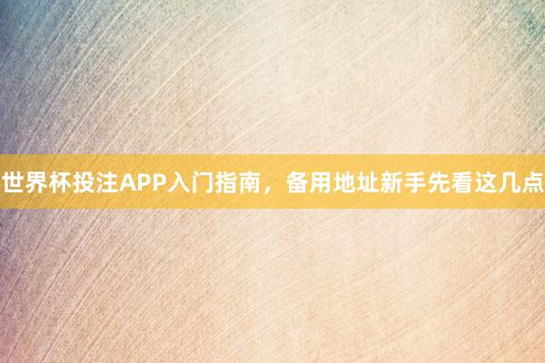 世界杯投注APP入门指南，备用地址新手先看这几点