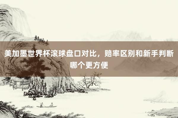 美加墨世界杯滚球盘口对比，赔率区别和新手判断哪个更方便