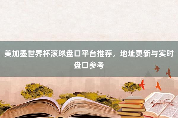 美加墨世界杯滚球盘口平台推荐，地址更新与实时盘口参考