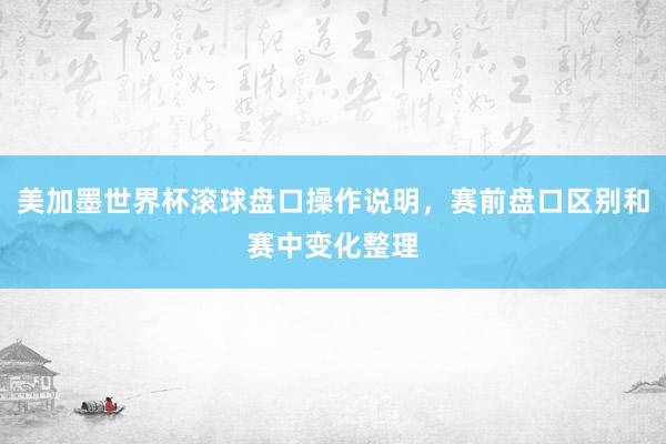 美加墨世界杯滚球盘口操作说明，赛前盘口区别和赛中变化整理