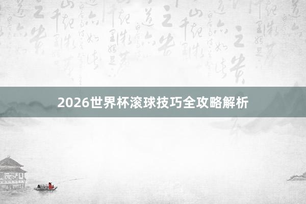 2026世界杯滚球技巧全攻略解析