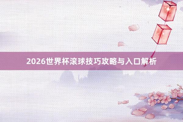 2026世界杯滚球技巧攻略与入口解析