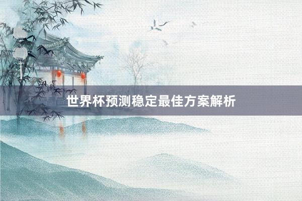 世界杯预测稳定最佳方案解析