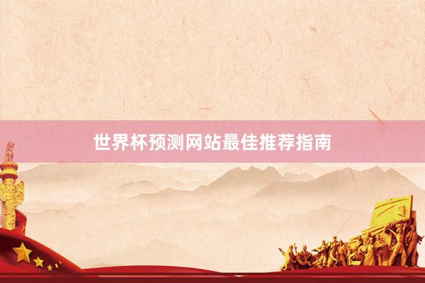 世界杯预测网站最佳推荐指南