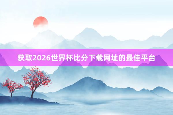 获取2026世界杯比分下载网址的最佳平台