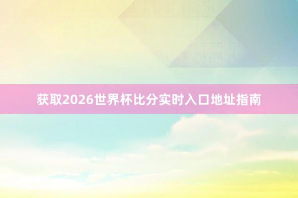 获取2026世界杯比分实时入口地址指南