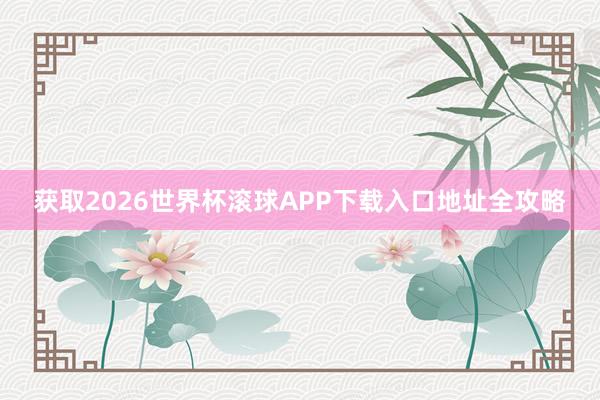 获取2026世界杯滚球APP下载入口地址全攻略