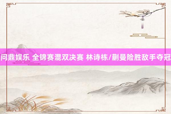 问鼎娱乐 全锦赛混双决赛 林诗栋/蒯曼险胜敌手夺冠